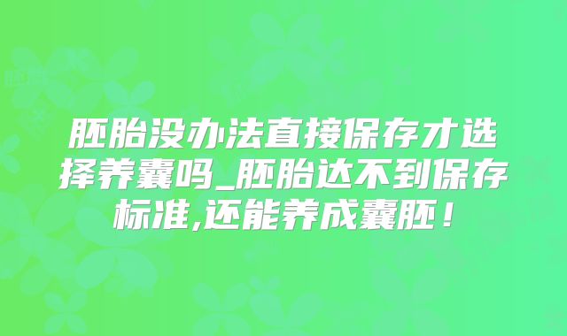 胚胎没办法直接保存才选择养囊吗_胚胎达不到保存标准,还能养成囊胚!