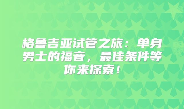 格鲁吉亚试管之旅：单身男士的福音，最佳条件等你来探索！