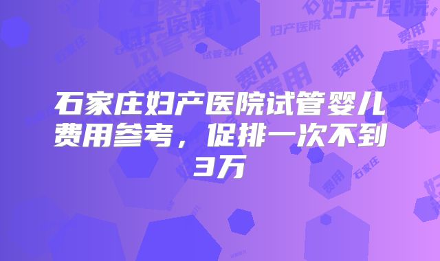 石家庄妇产医院试管婴儿费用参考，促排一次不到3万