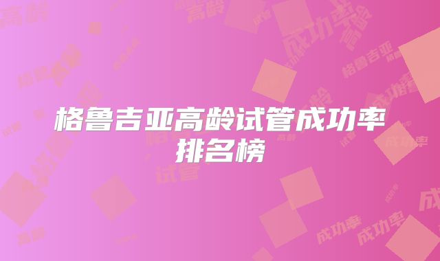格鲁吉亚高龄试管成功率排名榜