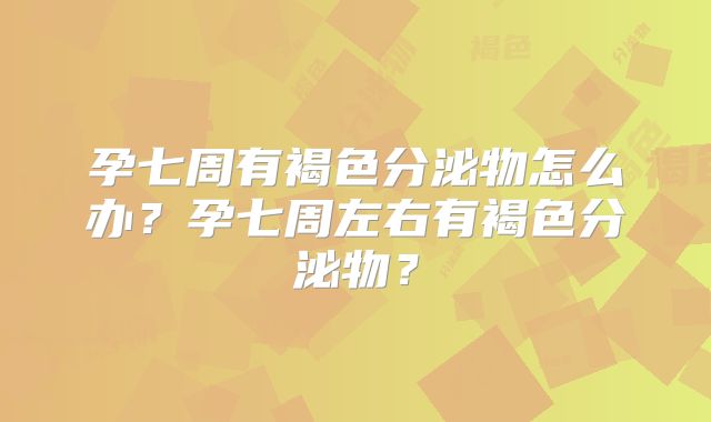 孕七周有褐色分泌物怎么办?孕七周左右有褐色分泌物?