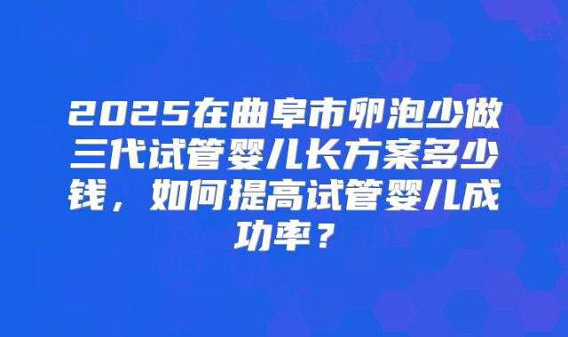 2025在曲阜市卵泡少做三代试管婴儿长方案多少钱，如何提高试管婴儿成功率？