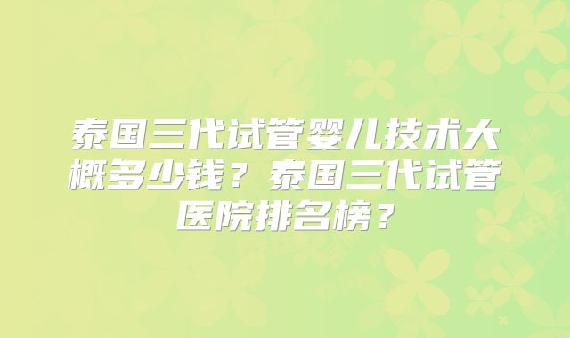 泰国三代试管婴儿技术大概多少钱？泰国三代试管医院排名榜？