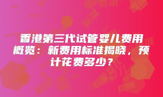 香港第三代试管婴儿费用概览:新费用标准揭晓,预计花费多少?