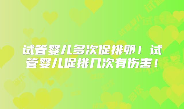 试管婴儿多次促排卵！试管婴儿促排几次有伤害！