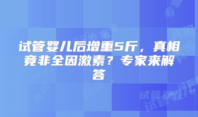 试管婴儿后增重5斤，真相竟非全因激素？专家来解答