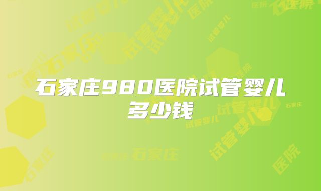 石家庄980医院试管婴儿多少钱