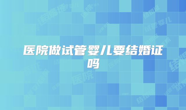 医院做试管婴儿要结婚证吗