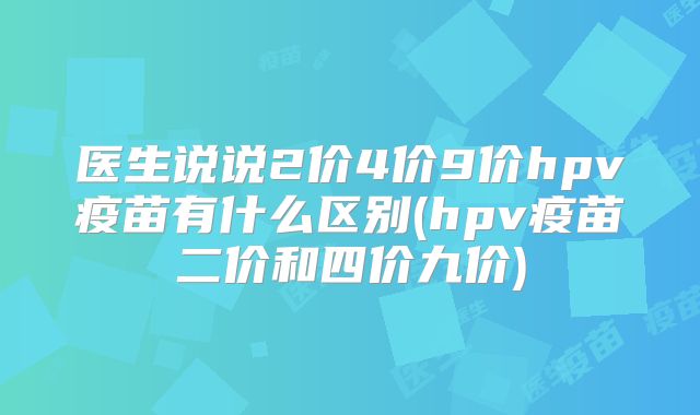 医生说说2价4价9价hpv疫苗有什么区别(hpv疫苗二价和四价九价)