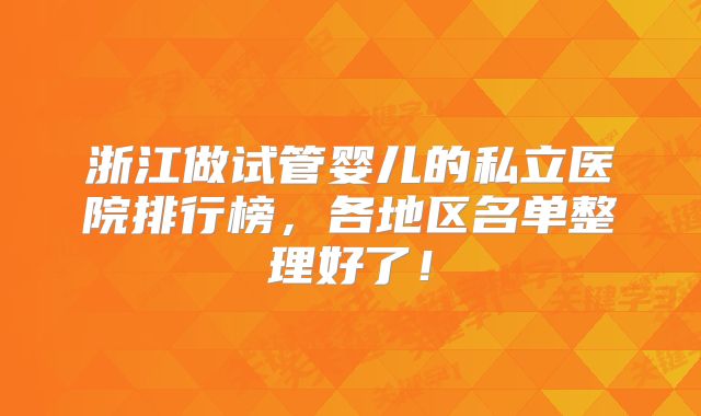 浙江做试管婴儿的私立医院排行榜，各地区名单整理好了！