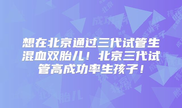想在北京通过三代试管生混血双胎儿!北京三代试管高成功率生孩子!