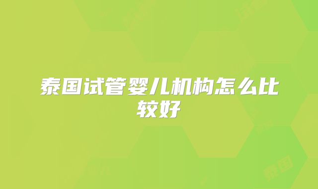 泰国试管婴儿机构怎么比较好