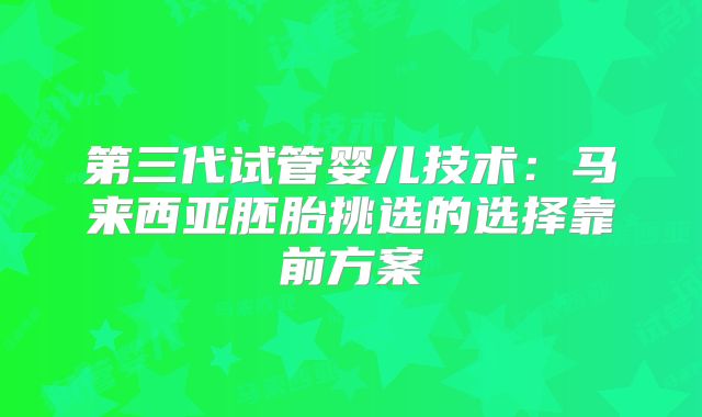 第三代试管婴儿技术：马来西亚胚胎挑选的选择靠前方案