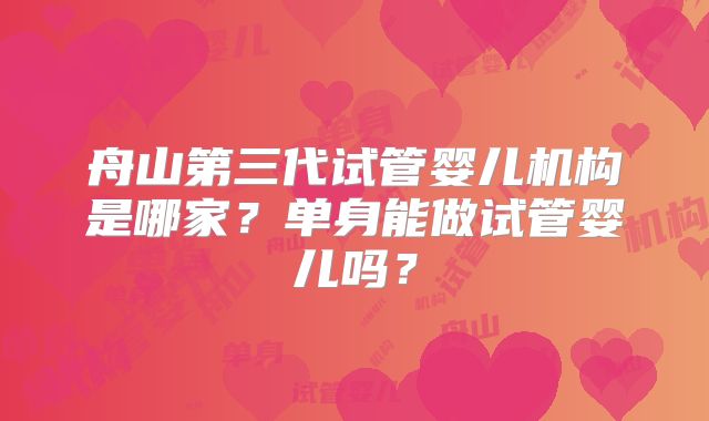 舟山第三代试管婴儿机构是哪家？单身能做试管婴儿吗？