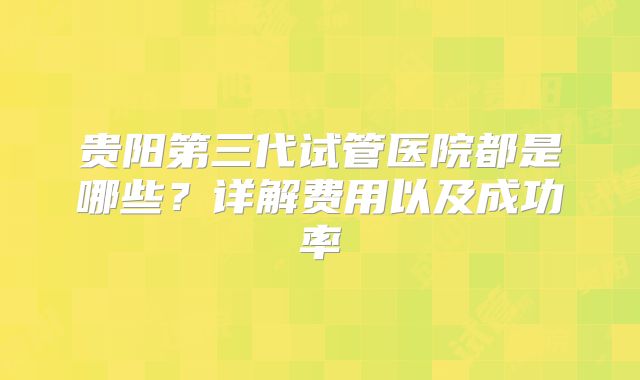 贵阳第三代试管医院都是哪些？详解费用以及成功率