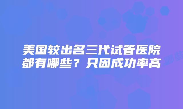 美国较出名三代试管医院都有哪些？只因成功率高