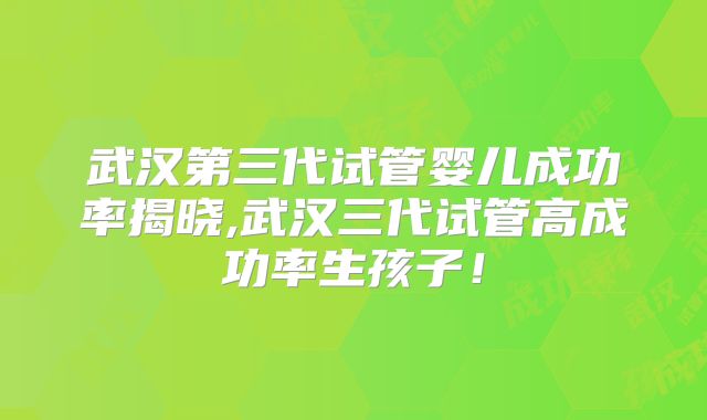 武汉第三代试管婴儿成功率揭晓,武汉三代试管高成功率生孩子!