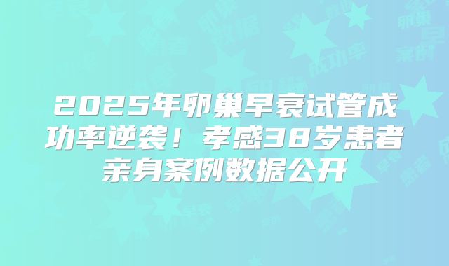 2025年卵巢早衰试管成功率逆袭！孝感38岁患者亲身案例数据公开