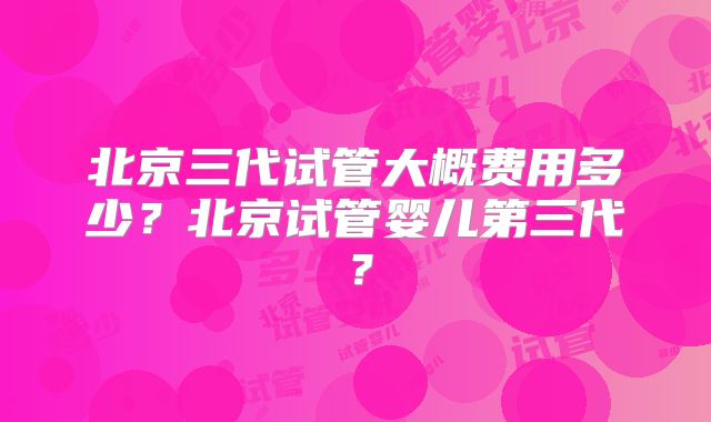北京三代试管大概费用多少？北京试管婴儿第三代？