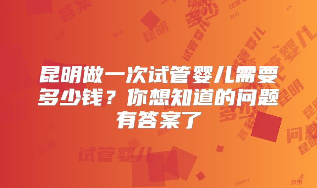 昆明做一次试管婴儿需要多少钱？你想知道的问题有答案了