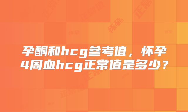 孕酮和hcg参考值,怀孕4周血hcg正常值是多少?