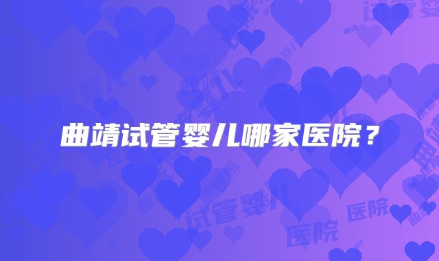 曲靖试管婴儿哪家医院?