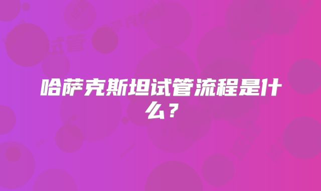 哈萨克斯坦试管流程是什么？