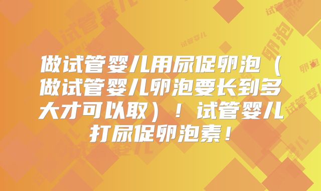 做试管婴儿用尿促卵泡（做试管婴儿卵泡要长到多大才可以取）！试管婴儿打尿促卵泡素！