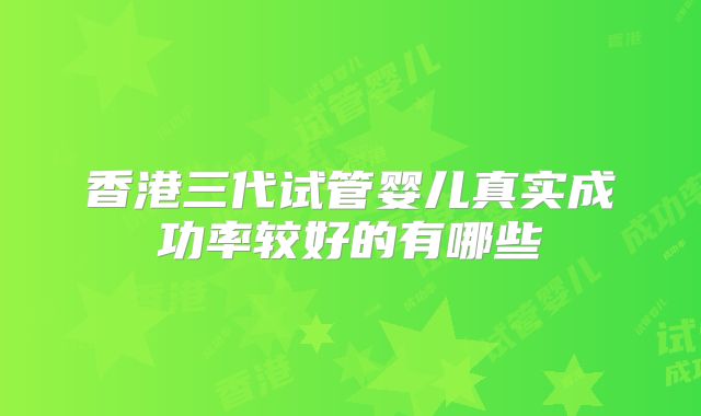 香港三代试管婴儿真实成功率较好的有哪些