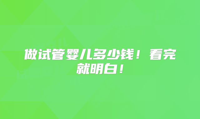 做试管婴儿多少钱!看完就明白!
