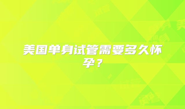 美国单身试管需要多久怀孕？