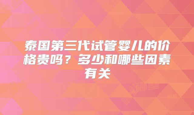 泰国第三代试管婴儿的价格贵吗？多少和哪些因素有关