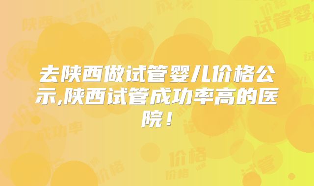 去陕西做试管婴儿价格公示,陕西试管成功率高的医院！