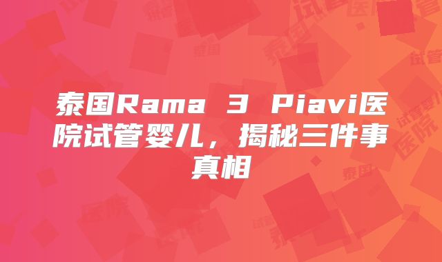 泰国Rama 3 Piavi医院试管婴儿，揭秘三件事真相
