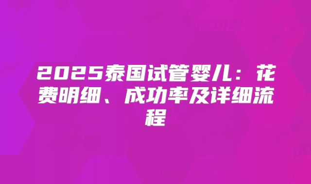 2025泰国试管婴儿：花费明细、成功率及详细流程