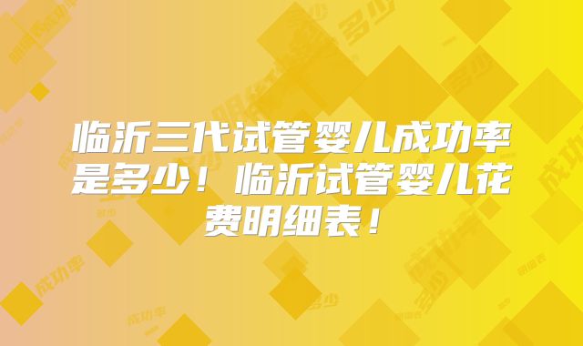 临沂三代试管婴儿成功率是多少!临沂试管婴儿花费明细表!