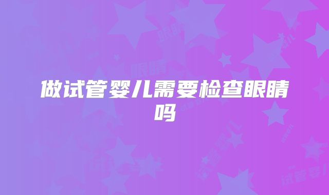 做试管婴儿需要检查眼睛吗