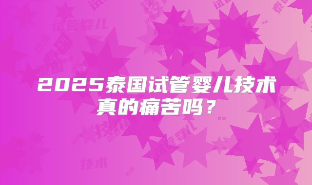 2025泰国试管婴儿技术真的痛苦吗？