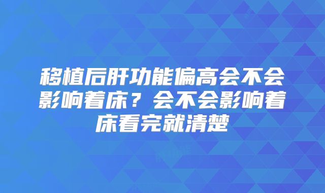 移植后肝功能偏高会不会影响着床?会不会影响着床看完就清楚