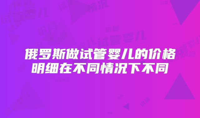 俄罗斯做试管婴儿的价格明细在不同情况下不同
