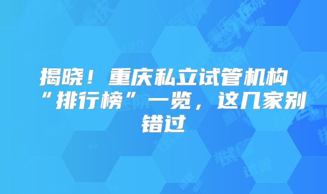 揭晓！重庆私立试管机构“排行榜”一览，这几家别错过