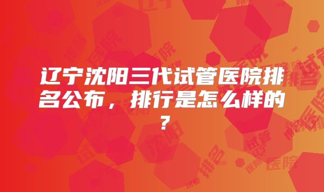 辽宁沈阳三代试管医院排名公布,排行是怎么样的?