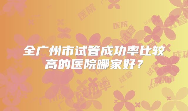 全广州市试管成功率比较高的医院哪家好？