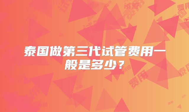 泰国做第三代试管费用一般是多少?