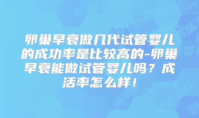 卵巢早衰做几代试管婴儿的成功率是比较高的-卵巢早衰能做试管婴儿吗？成活率怎么样！