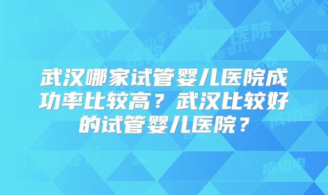 武汉哪家试管婴儿医院成功率比较高?武汉比较好的试管婴儿医院?