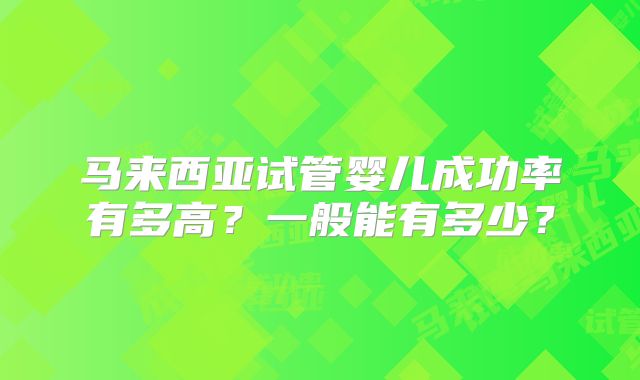 马来西亚试管婴儿成功率有多高？一般能有多少？