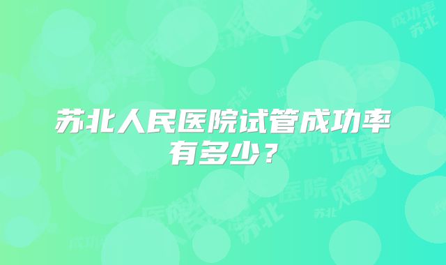 苏北人民医院试管成功率有多少?
