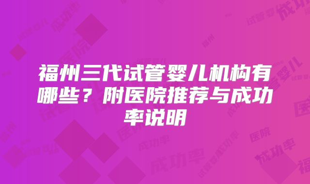 福州三代试管婴儿机构有哪些？附医院推荐与成功率说明