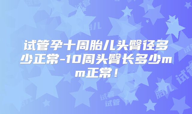试管孕十周胎儿头臀径多少正常-10周头臀长多少mm正常!